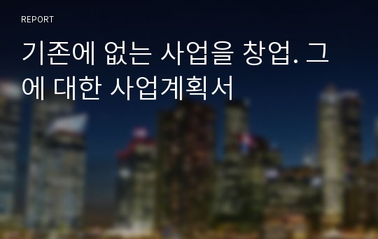 기존에 없는 사업을 창업. 그에 대한 사업계획서