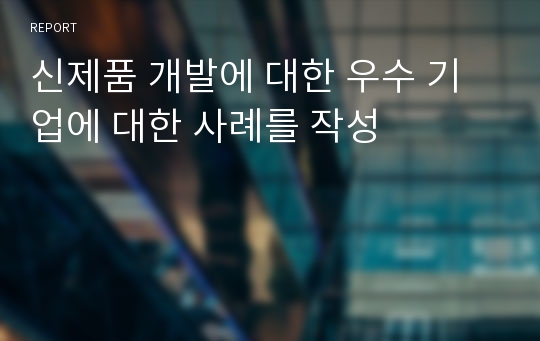 신제품 개발에 대한 우수 기업에 대한 사례를 작성