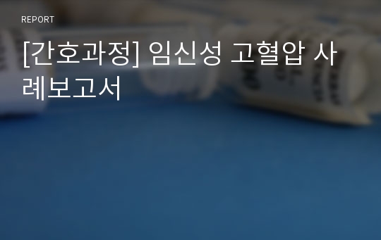 [간호과정] 임신성 고혈압 사례보고서