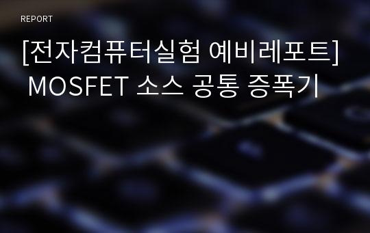 [전자컴퓨터실험 예비레포트] MOSFET 소스 공통 증폭기