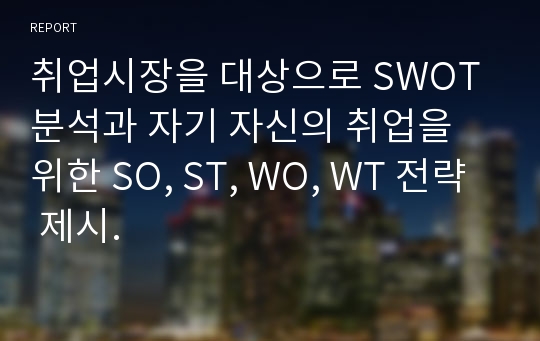 취업시장을 대상으로 SWOT 분석과 자기 자신의 취업을 위한 SO, ST, WO, WT 전략 제시.