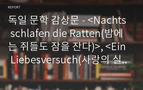 독일 문학 감상문 - &lt;Nachts schlafen die Ratten(밤에는 쥐들도 잠을 잔다)&gt;, &lt;Ein Liebesversuch(사랑의 실험)&gt;, &lt;Verjährt(시효가 지난)&gt;, &lt;Auf der Fluct(피난길에)&gt;