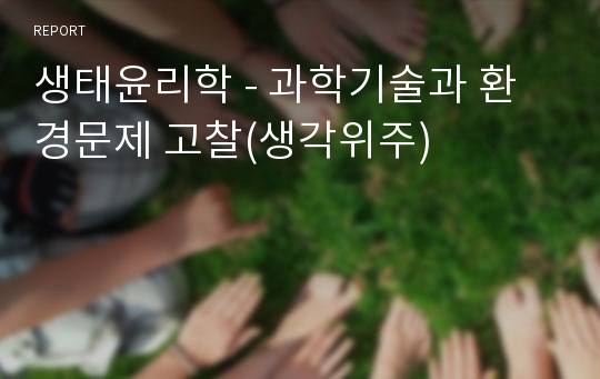 생태윤리학 - 과학기술과 환경문제 고찰(생각위주)