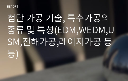 첨단 가공 기술, 특수가공의 종류 및 특성(EDM,WEDM,USM,전해가공,레이저가공 등등)