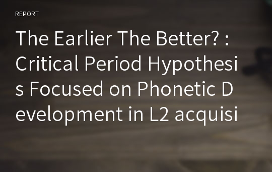 The Earlier The Better? : Critical Period Hypothesis Focused on Phonetic Development in L2 acquisition