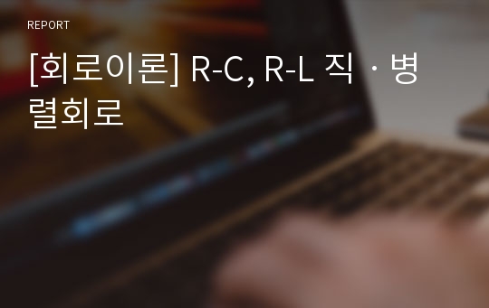 [회로이론] R-C, R-L 직ㆍ병렬회로