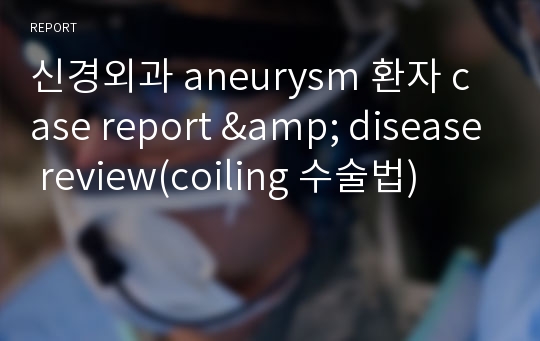 신경외과 aneurysm 환자 case report &amp; disease review(coiling 수술법)