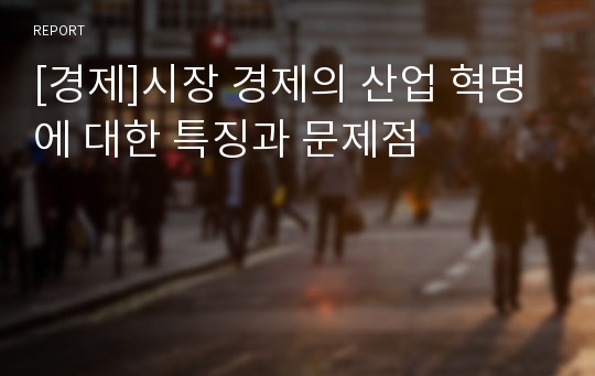 [경제]시장 경제의 산업 혁명에 대한 특징과 문제점