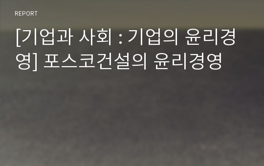 [기업과 사회 : 기업의 윤리경영] 포스코건설의 윤리경영