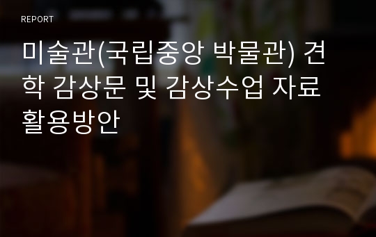 미술관(국립중앙 박물관) 견학 감상문 및 감상수업 자료 활용방안