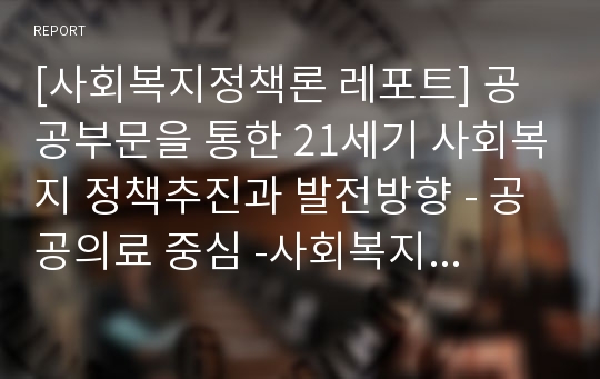 [사회복지정책론 레포트] 공공부문을 통한 21세기 사회복지 정책추진과 발전방향 - 공공의료 중심 -사회복지를 공공부문에서 제공해야 하는 필요성