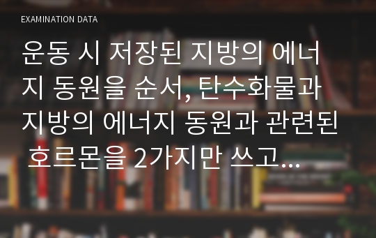 운동 시 저장된 지방의 에너지 동원을 순서, 탄수화물과 지방의 에너지 동원과 관련된 호르몬을 2가지만 쓰고 역할