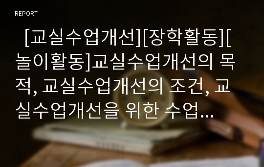   [교실수업개선][장학활동][놀이활동]교실수업개선의 목적, 교실수업개선의 조건, 교실수업개선을 위한 수업전개방법, 교실수업개선을 위한 장학활동, 교실수업개선을 위한 놀이활동, 향후 교실수업개선을 위한 제언