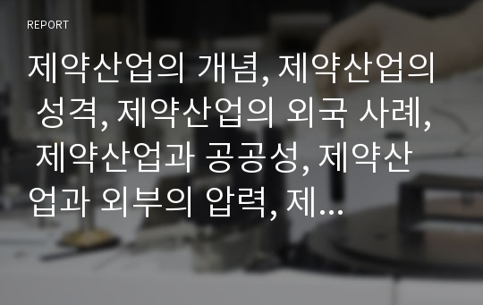 제약산업의 개념, 제약산업의 성격, 제약산업의 외국 사례, 제약산업과 공공성, 제약산업과 외부의 압력, 제약산업과 이윤 추구, 제약산업의 문제점, 향후 제약산업의 개선 방안 분석(제약산업, 약, 제약회사)