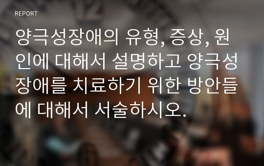 양극성장애의 유형, 증상, 원인에 대해서 설명하고 양극성장애를 치료하기 위한 방안들에 대해서 서술하시오.