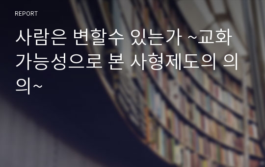 사람은 변할수 있는가 ~교화가능성으로 본 사형제도의 의의~