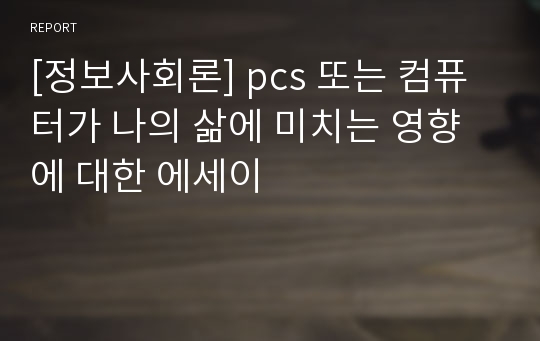 [정보사회론] pcs 또는 컴퓨터가 나의 삶에 미치는 영향에 대한 에세이