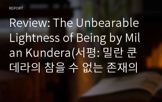 Review: The Unbearable Lightness of Being by Milan Kundera(서평: 밀란 쿤데라의 참을 수 없는 존재의 가벼움)