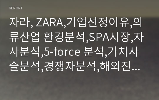 자라, ZARA,기업선정이유,의류산업 환경분석,SPA시장,자사분석,5-force 분석,가치사슬분석,경쟁자분석,해외진출전략,SWOT,자라의 강점,자라 보완