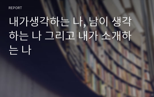 내가생각하는 나, 남이 생각하는 나 그리고 내가 소개하는 나