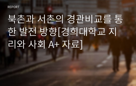 북촌과 서촌의 경관비교를 통한 발전 방향[경희대학교 지리와 사회 A+ 자료]