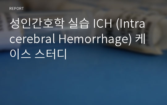 성인간호학 실습 ICH (Intracerebral Hemorrhage) 케이스 스터디