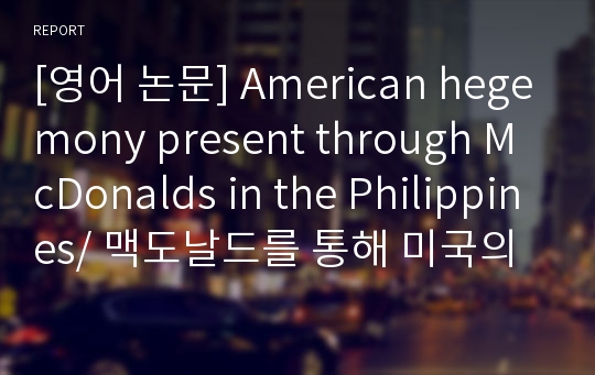 [영어 논문] American hegemony present through McDonalds in the Philippines/ 맥도날드를 통해 미국의 헤게모니가 필리핀인들의 식습관에 미치는 영향에 대한 연구