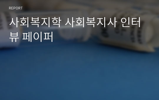 사회복지학 사회복지사 인터뷰 페이퍼