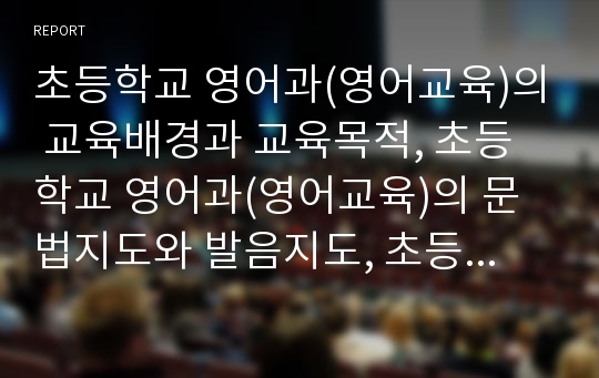 초등학교 영어과(영어교육)의 교육배경과 교육목적, 초등학교 영어과(영어교육)의 문법지도와 발음지도, 초등학교 영어과(영어교육)의 문화지도와 교수학습방법, 초등학교 영어과(영어교육)의 평가와 내실화 방안