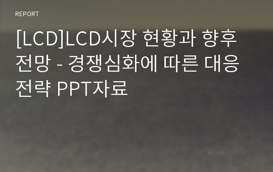 [LCD]LCD시장 현황과 향후 전망 - 경쟁심화에 따른 대응전략 PPT자료