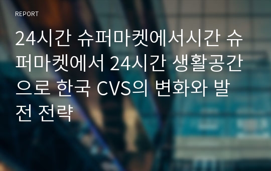 24시간 슈퍼마켓에서시간 슈퍼마켓에서 24시간 생활공간으로 한국 CVS의 변화와 발전 전략