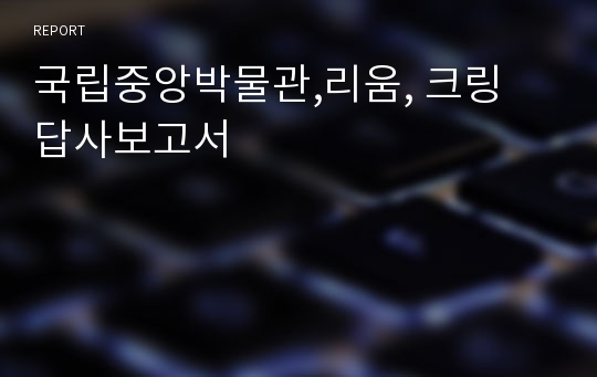 국립중앙박물관,리움, 크링 답사보고서