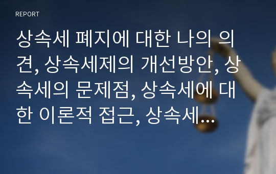 상속세 폐지에 대한 나의 의견, 상속세제의 개선방안, 상속세의 문제점, 상속세에 대한 이론적 접근, 상속세의 정의 및 목적