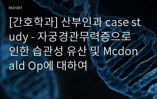 [간호학과] 산부인과 case study - 자궁경관무력증으로 인한 습관성 유산 및 Mcdonald Op에 대하여