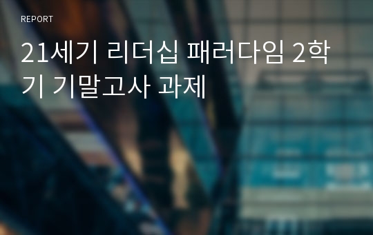 21세기 리더십 패러다임 2학기 기말고사 과제