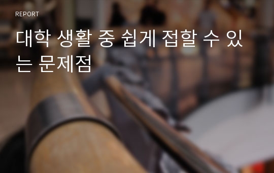 대학 생활 중 쉽게 접할 수 있는 문제점