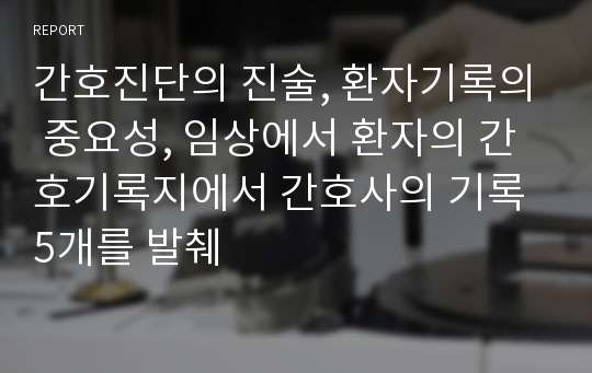 간호진단의 진술, 환자기록의 중요성, 임상에서 환자의 간호기록지에서 간호사의 기록 5개를 발췌