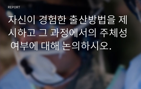 자신이 경험한 출산방법을 제시하고 그 과정에서의 주체성 여부에 대해 논의하시오.