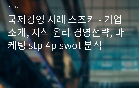 국제경영 사례 스즈키 - 기업소개, 지식 윤리 경영전략, 마케팅 stp 4p swot 분석