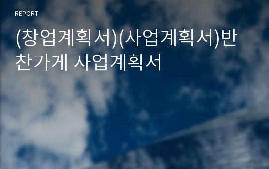 (창업계획서)(사업계획서)반찬가게 사업계획서