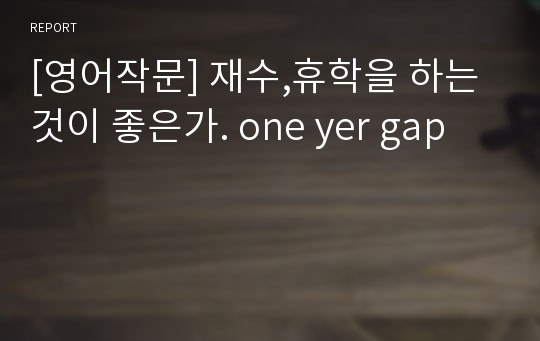 [영어작문] 재수,휴학을 하는것이 좋은가. one yer gap