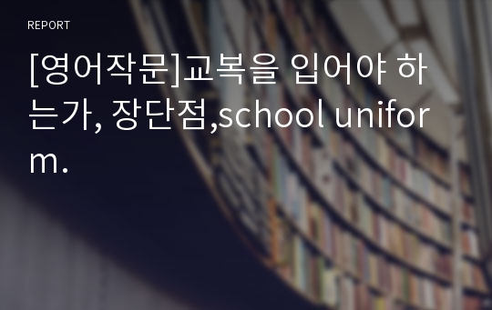 [영어작문]교복을 입어야 하는가, 장단점,school uniform.