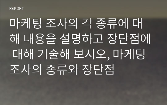 마케팅 조사의 각 종류에 대해 내용을 설명하고 장단점에 대해 기술해 보시오, 마케팅 조사의 종류와 장단점