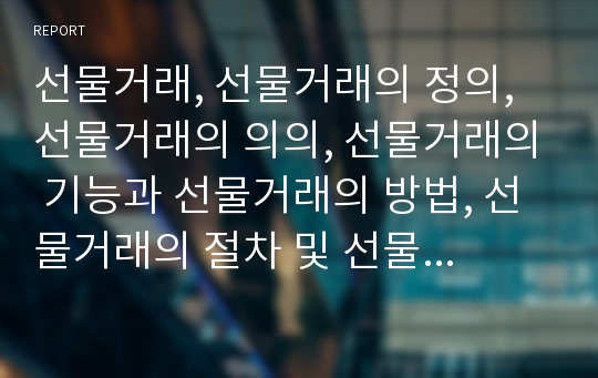 선물거래, 선물거래의 정의, 선물거래의 의의, 선물거래의 기능과 선물거래의 방법, 선물거래의 절차 및 선물거래의 최종결제 분석 선물거래, 선물, 선물시장, 선물거래소, 선물계약, 선물가격, 선물중개인