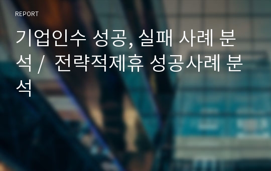 기업인수 성공, 실패 사례 분석 /  전략적제휴 성공사례 분석