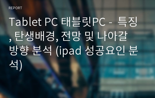 Tablet PC 태블릿PC -  특징, 탄생배경, 전망 및 나아갈 방향 분석 (ipad 성공요인 분석)