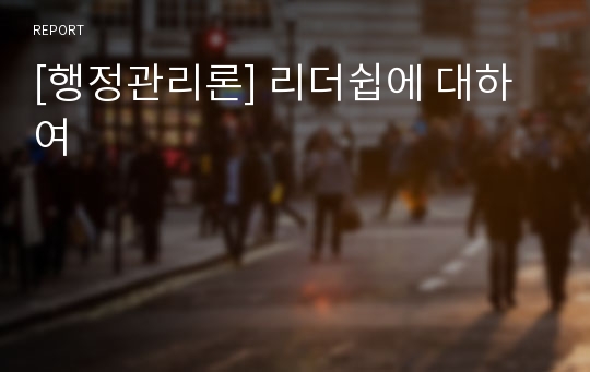 [행정관리론] 리더쉽에 대하여