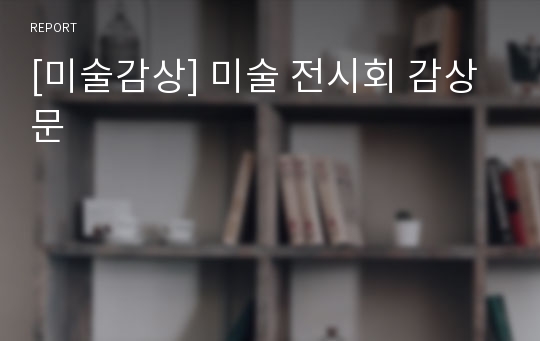 [미술감상] 미술 전시회 감상문