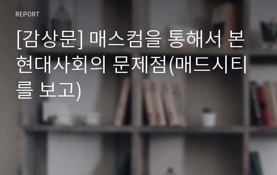 [감상문] 매스컴을 통해서 본 현대사회의 문제점(매드시티를 보고)