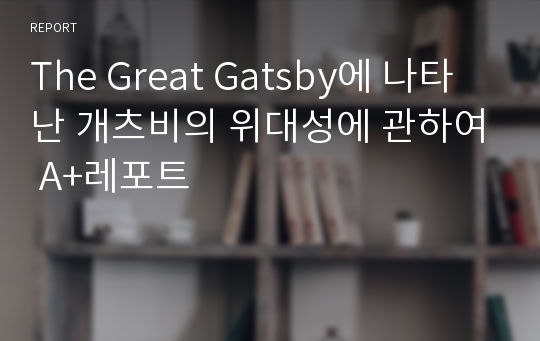 The Great Gatsby에 나타난 개츠비의 위대성에 관하여 A+레포트